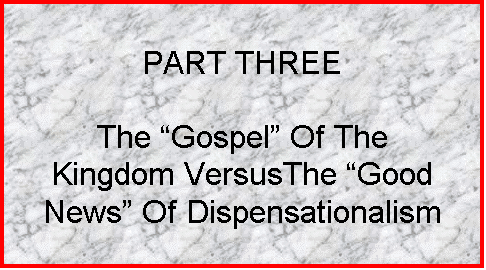 Text Box: PART THREE

The Gospel Of The
Kingdom VersusThe Good News Of Dispensationalism
